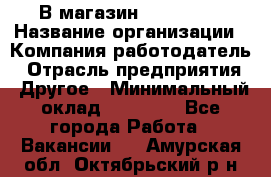 В магазин Terranova › Название организации ­ Компания-работодатель › Отрасль предприятия ­ Другое › Минимальный оклад ­ 15 000 - Все города Работа » Вакансии   . Амурская обл.,Октябрьский р-н